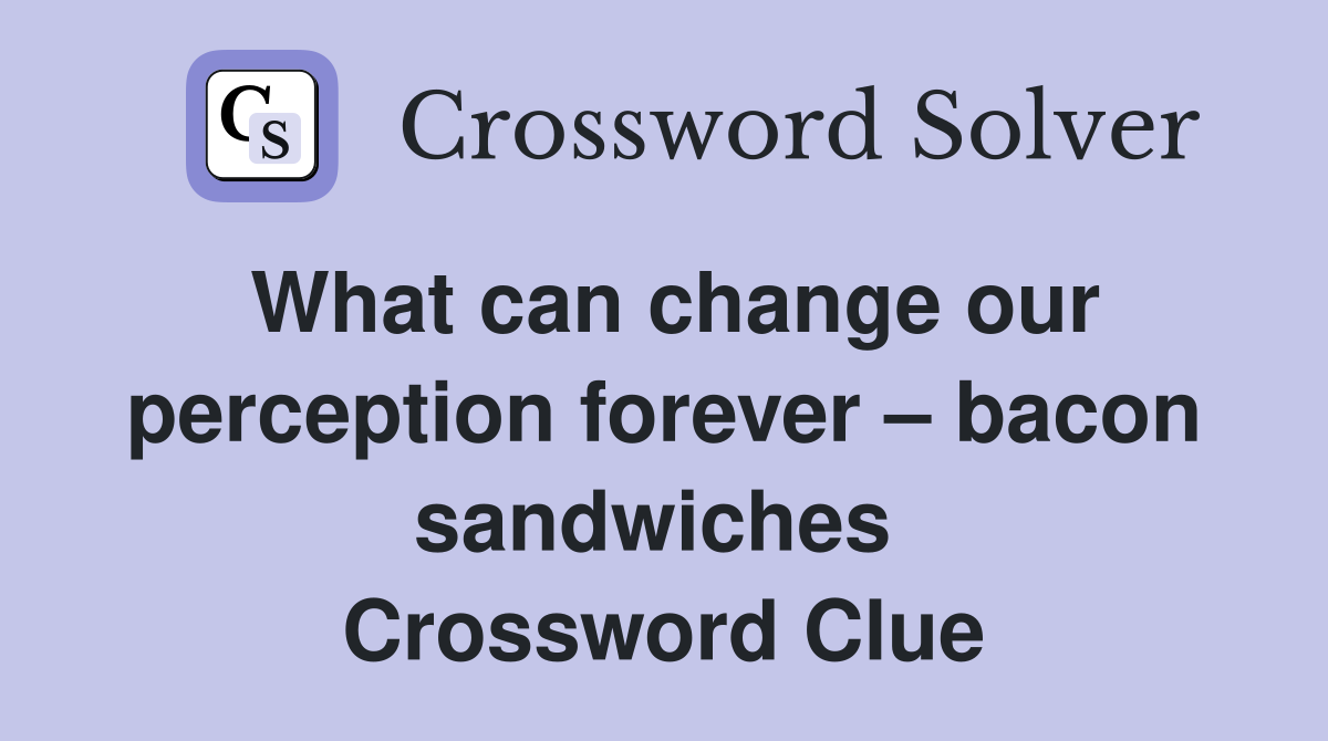 What can change our perception forever – bacon sandwiches  Crossword Clue
