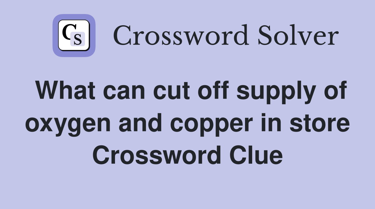 What can cut off supply of oxygen and copper in store Crossword Clue