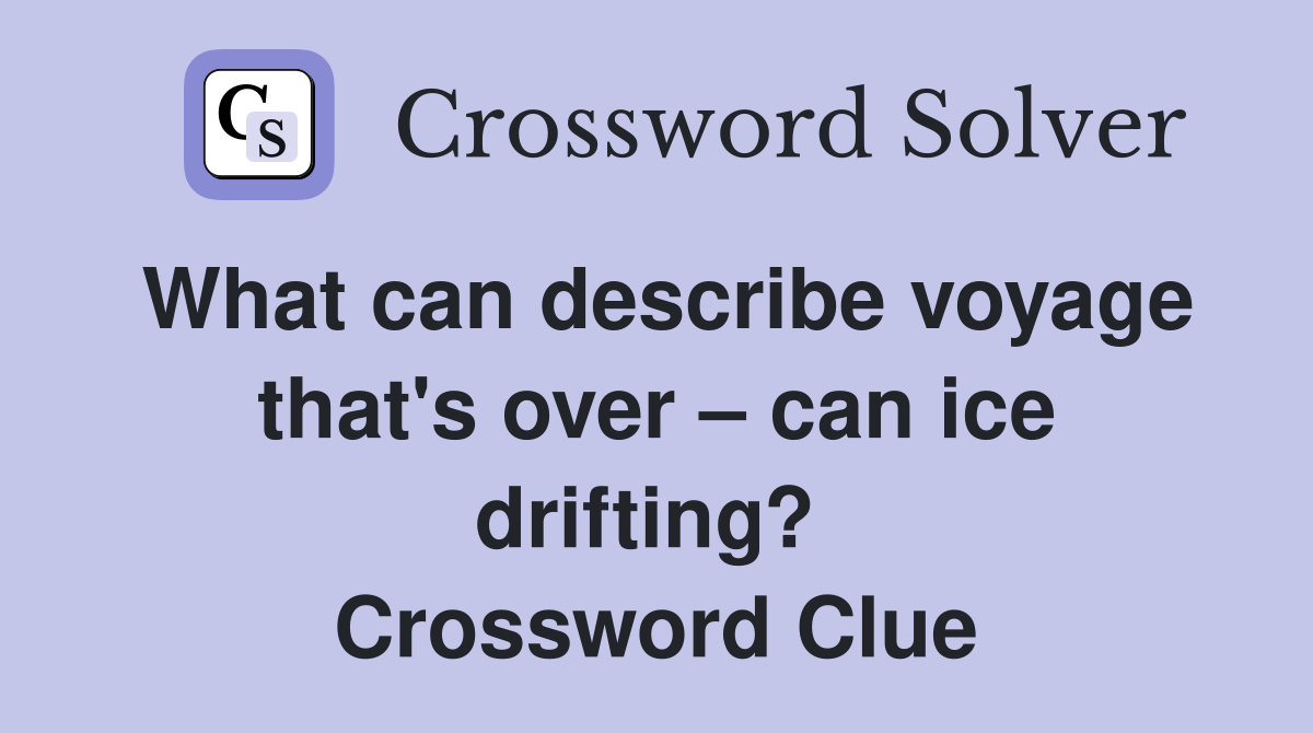 What can describe voyage that's over – can ice drifting?  Crossword Clue
