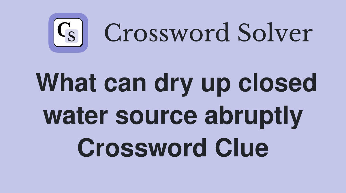 What can dry up closed water source abruptly Crossword Clue