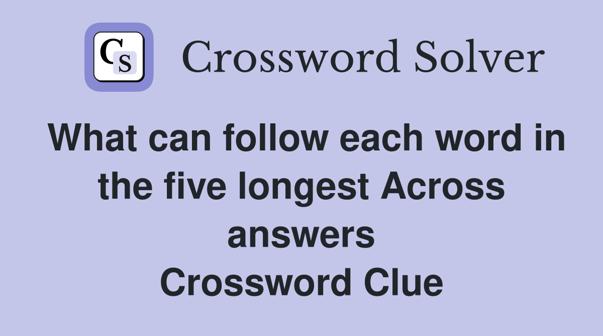 What can follow each word in the five longest Across answers Crossword Clue