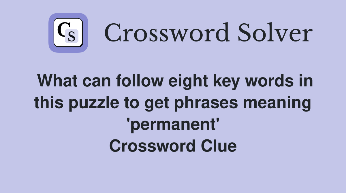 What can follow eight key words in this puzzle to get phrases meaning 'permanent' Crossword Clue