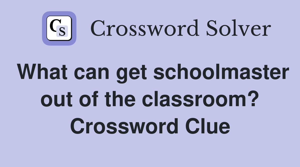 What can get schoolmaster out of the classroom? Crossword Clue