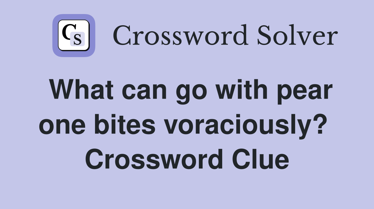 What can go with pear one bites voraciously?  Crossword Clue