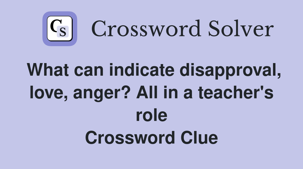 What can indicate disapproval, love, anger? All in a teacher's role Crossword Clue