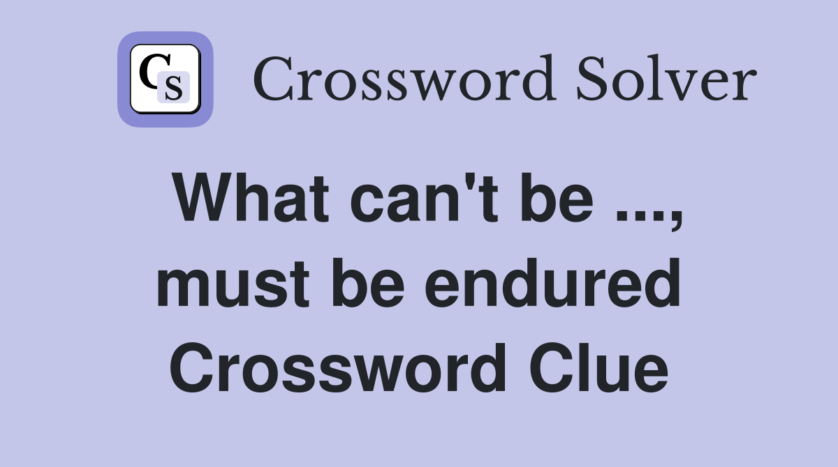 What can't be ..., must be endured Crossword Clue