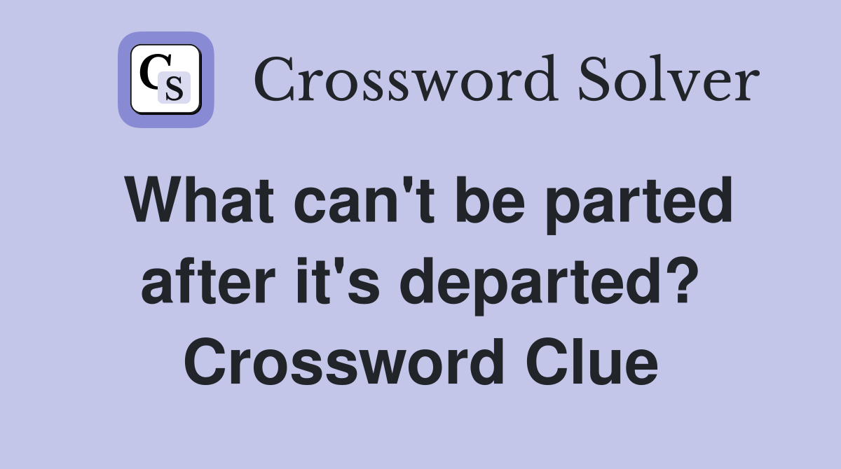 What can't be parted after it's departed? Crossword Clue