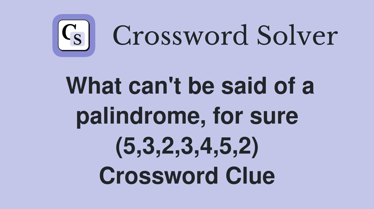 What can't be said of a palindrome, for sure (5,3,2,3,4,5,2) Crossword Clue