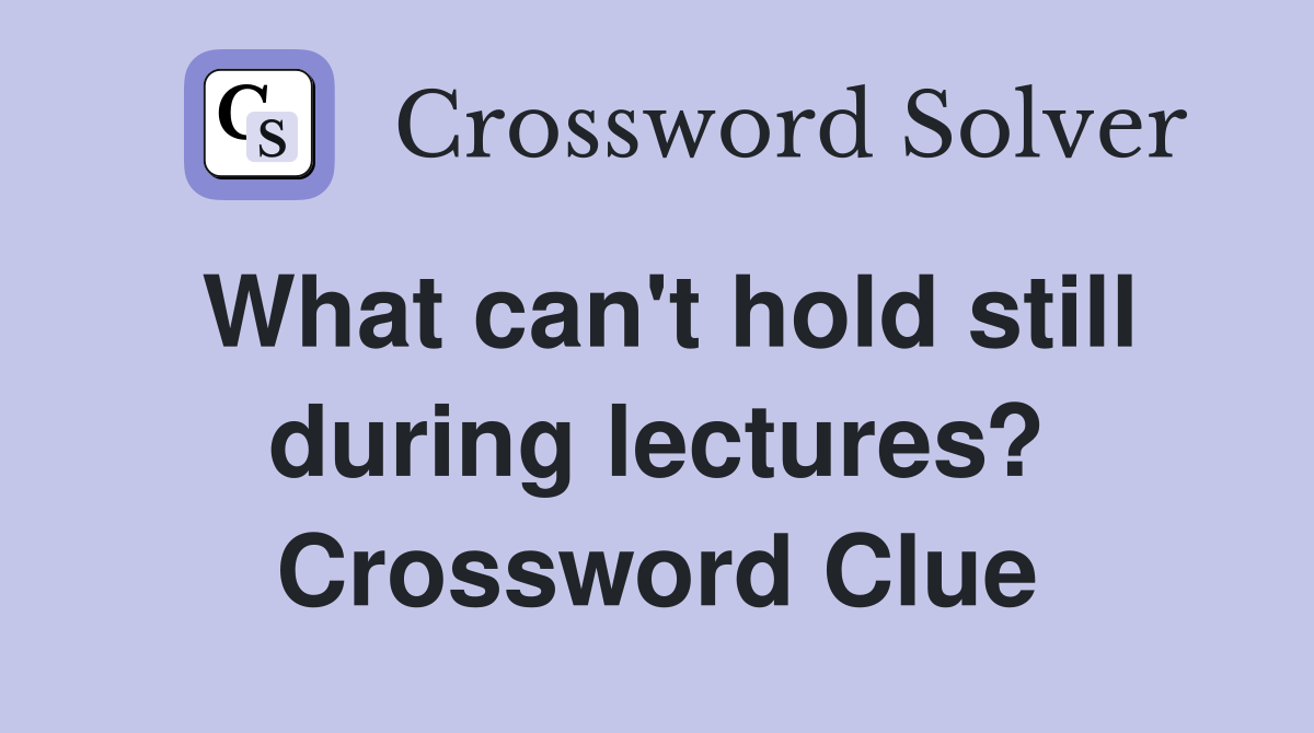 What can't hold still during lectures? Crossword Clue