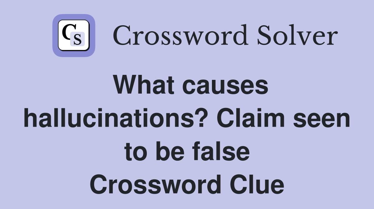 What causes hallucinations? Claim seen to be false Crossword Clue