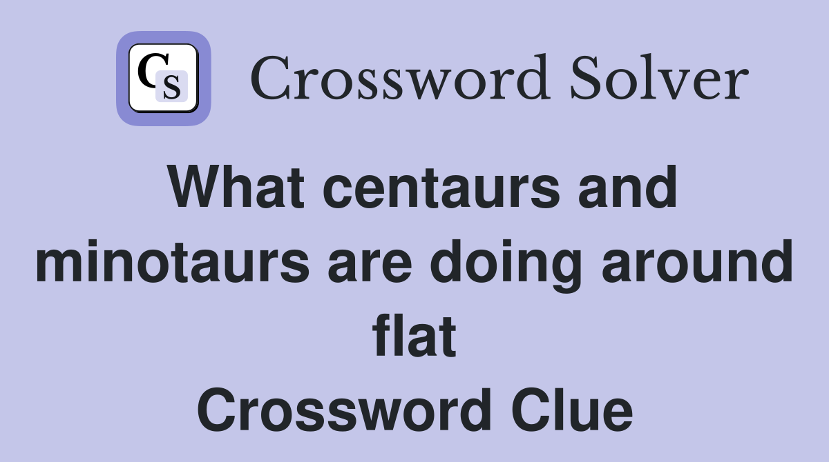 What centaurs and minotaurs are doing around flat Crossword Clue