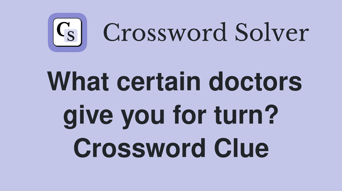 What certain doctors give you for turn? Crossword Clue