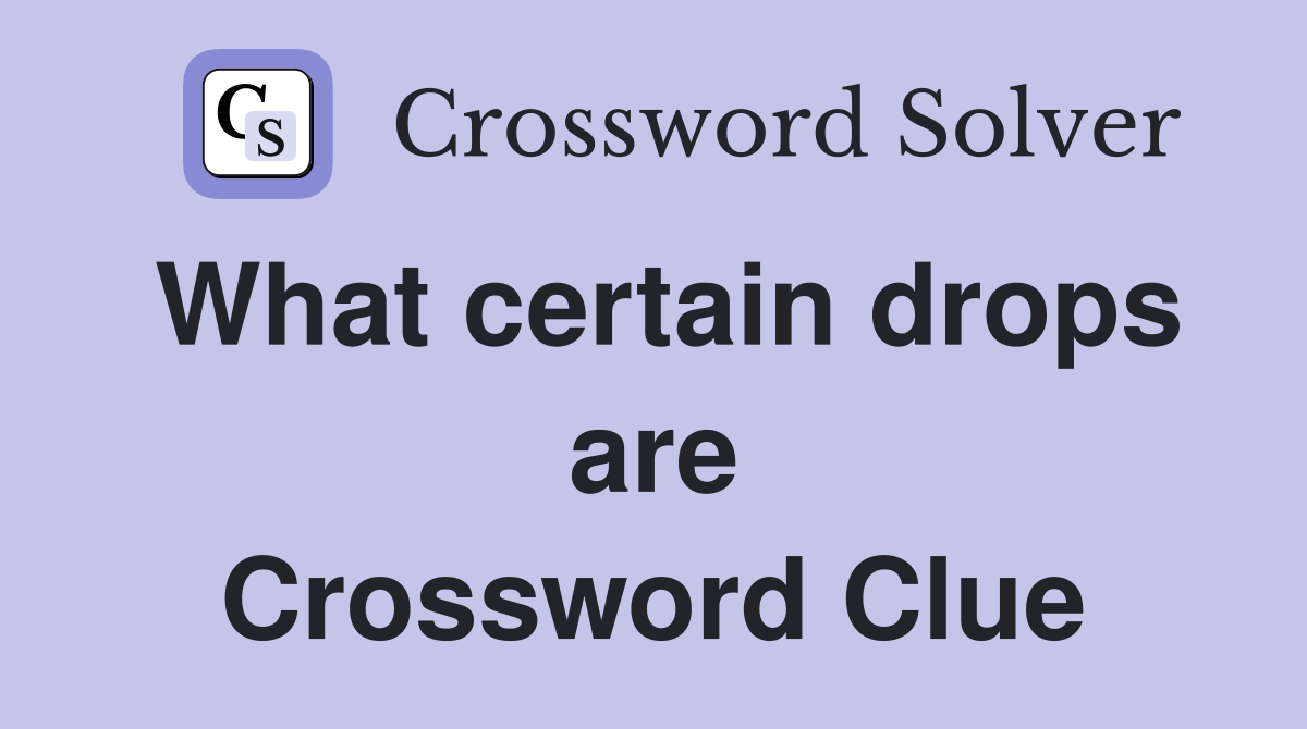 What certain drops are Crossword Clue