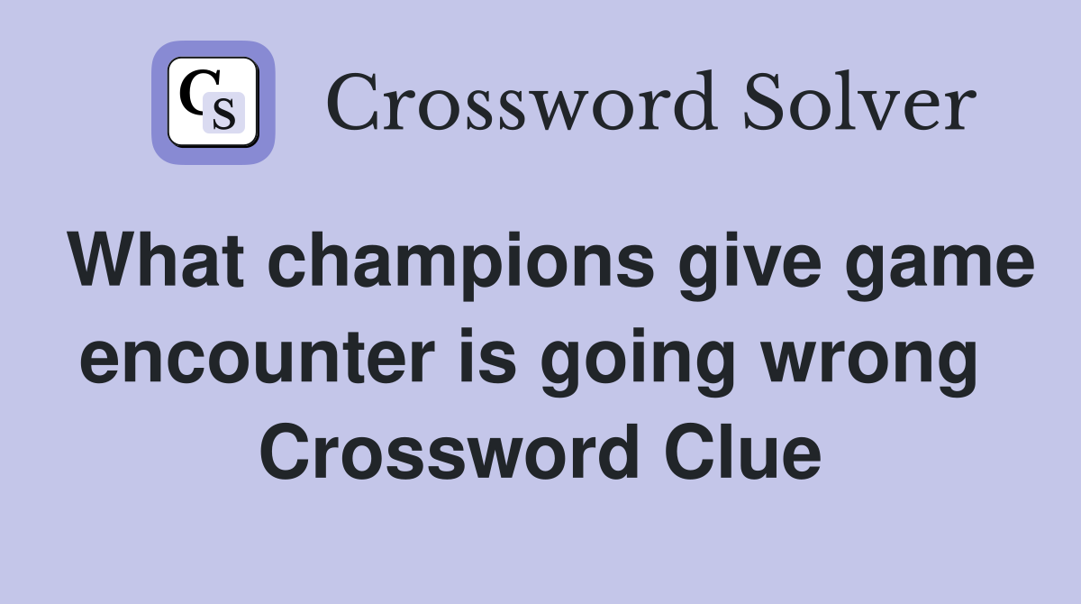 What champions give game encounter is going wrong  Crossword Clue