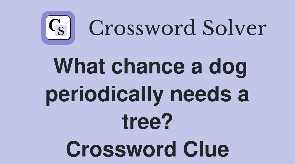 What chance a dog periodically needs a tree? Crossword Clue
