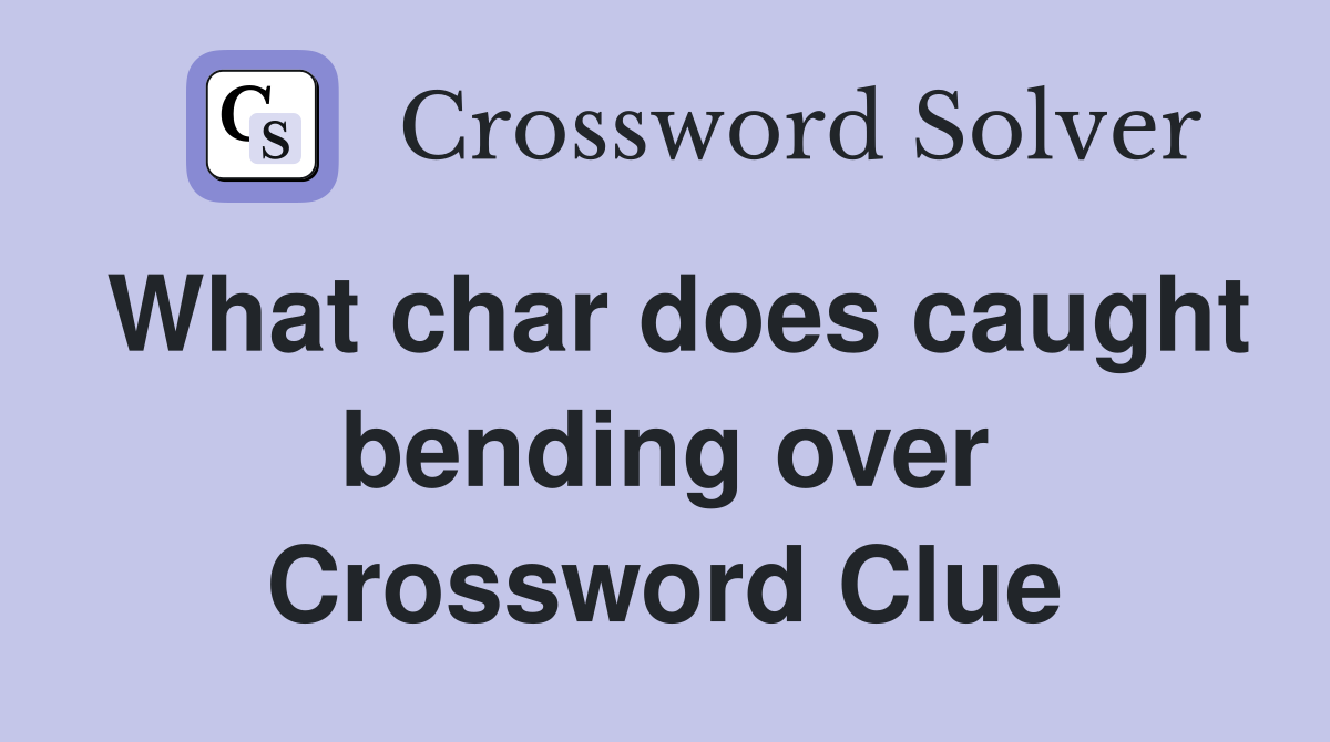 What char does caught bending over Crossword Clue