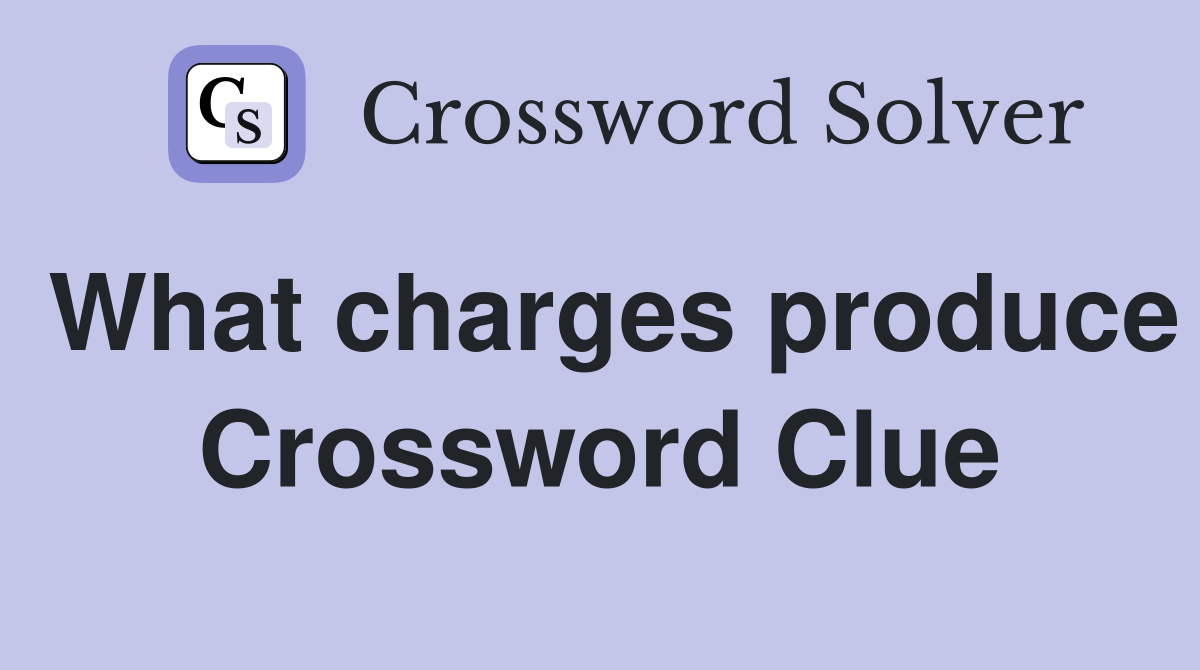What charges produce Crossword Clue