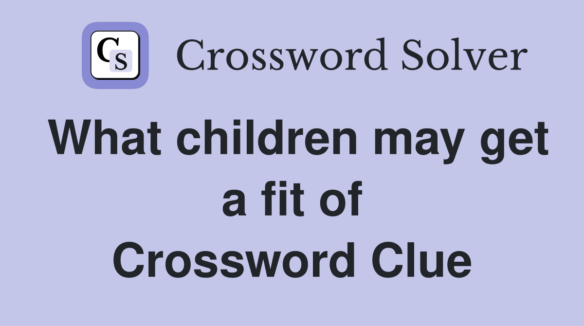 What children may get a fit of Crossword Clue