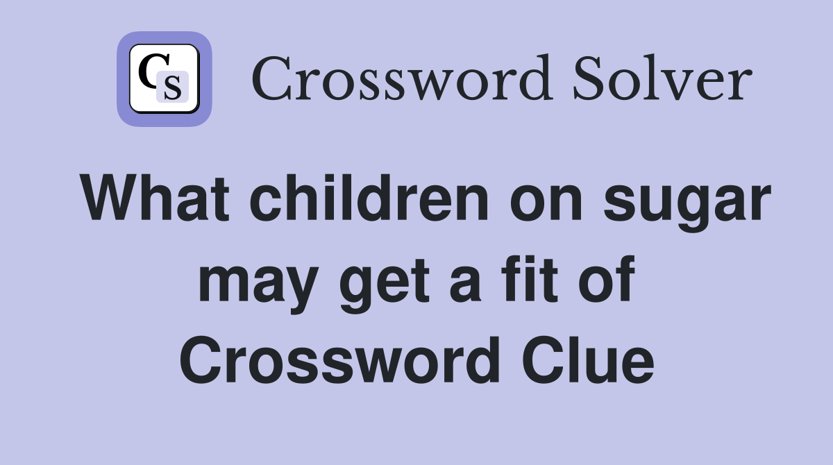 What children on sugar may get a fit of Crossword Clue