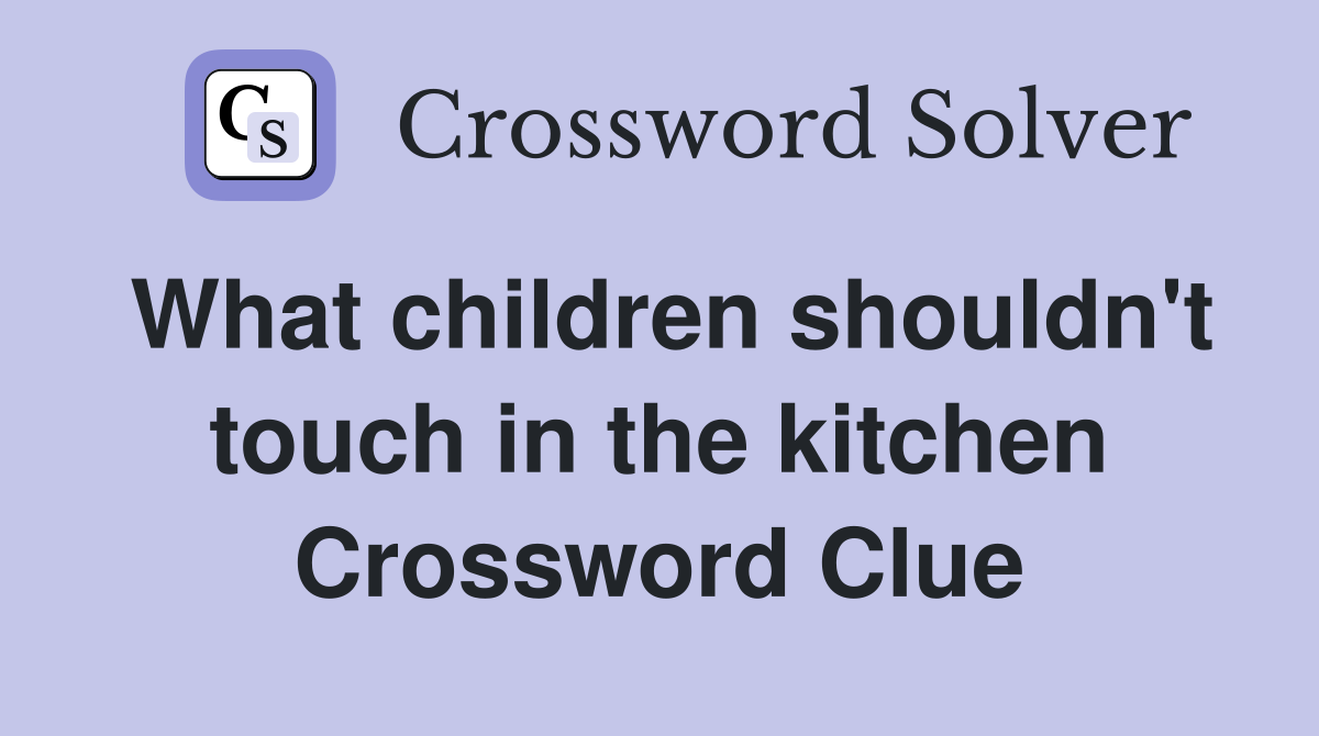 What children shouldn't touch in the kitchen Crossword Clue