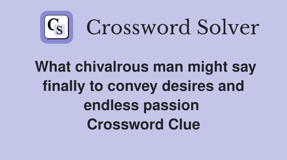 What chivalrous man might say finally to convey desires and endless passion  Crossword Clue