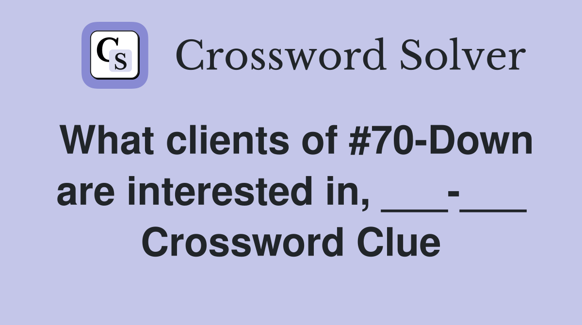 What clients of #70-Down are interested in, ___-___ Crossword Clue