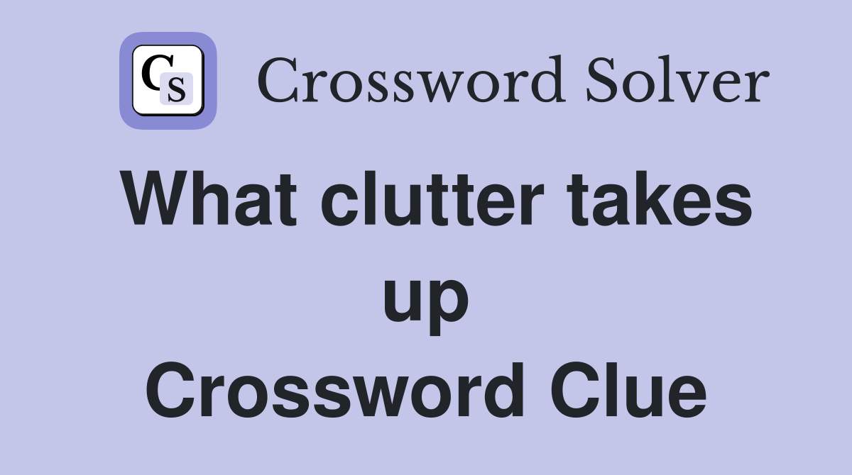 What clutter takes up Crossword Clue