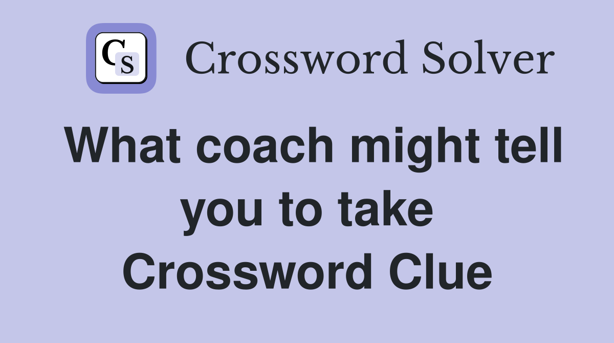 What coach might tell you to take Crossword Clue