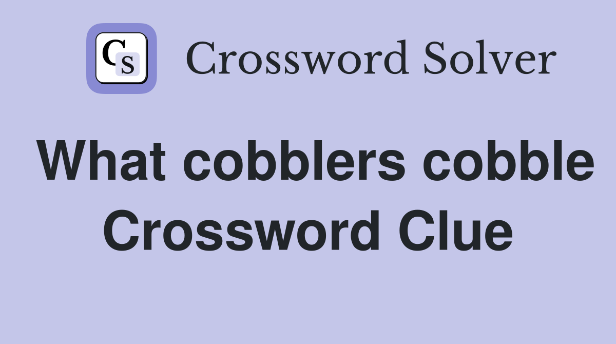 What cobblers cobble Crossword Clue