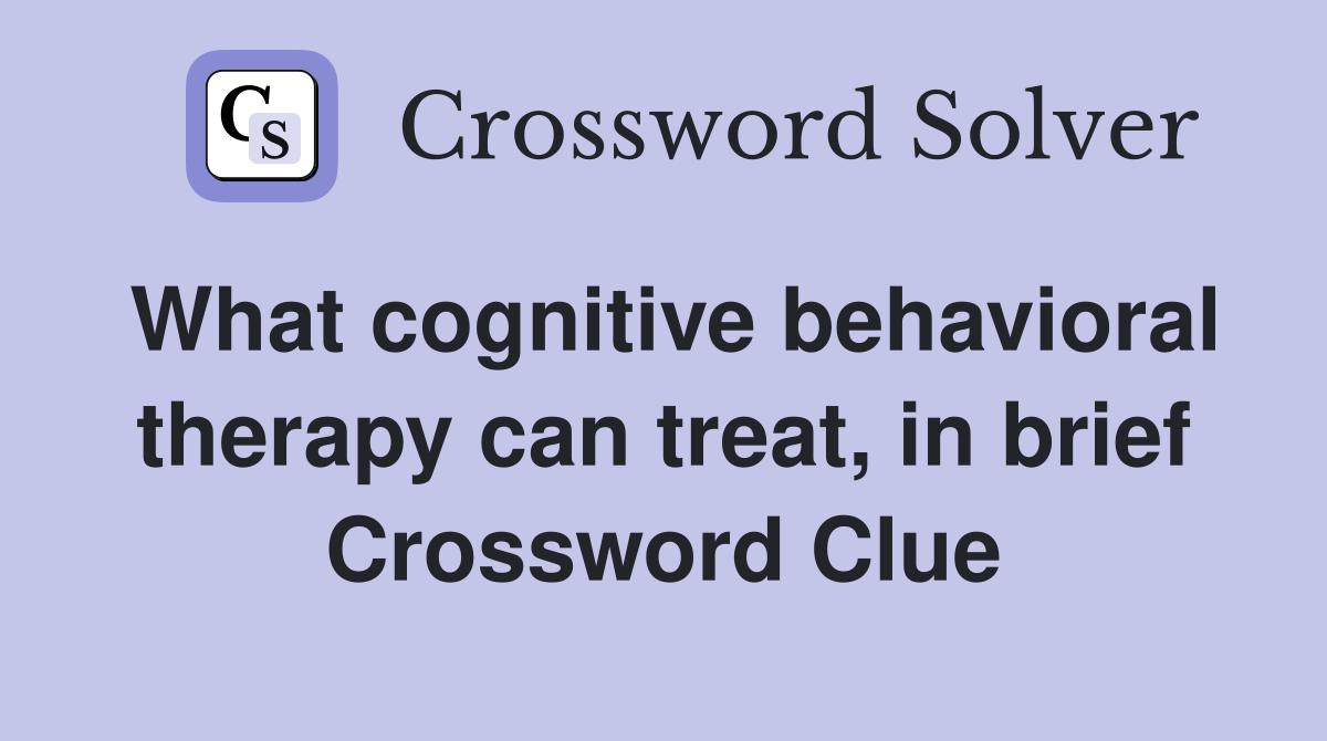 What cognitive behavioral therapy can treat, in brief Crossword Clue