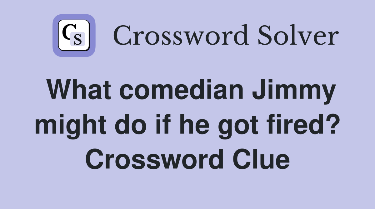 What comedian Jimmy might do if he got fired? Crossword Clue