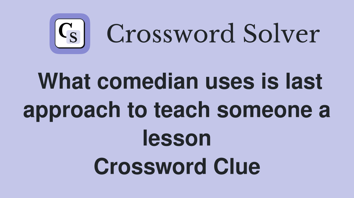 What comedian uses is last approach to teach someone a lesson Crossword Clue