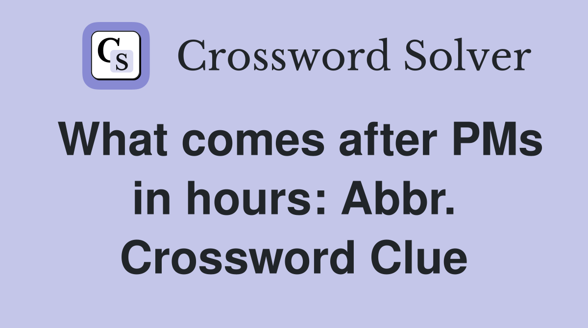 What comes after PMs in hours: Abbr. Crossword Clue