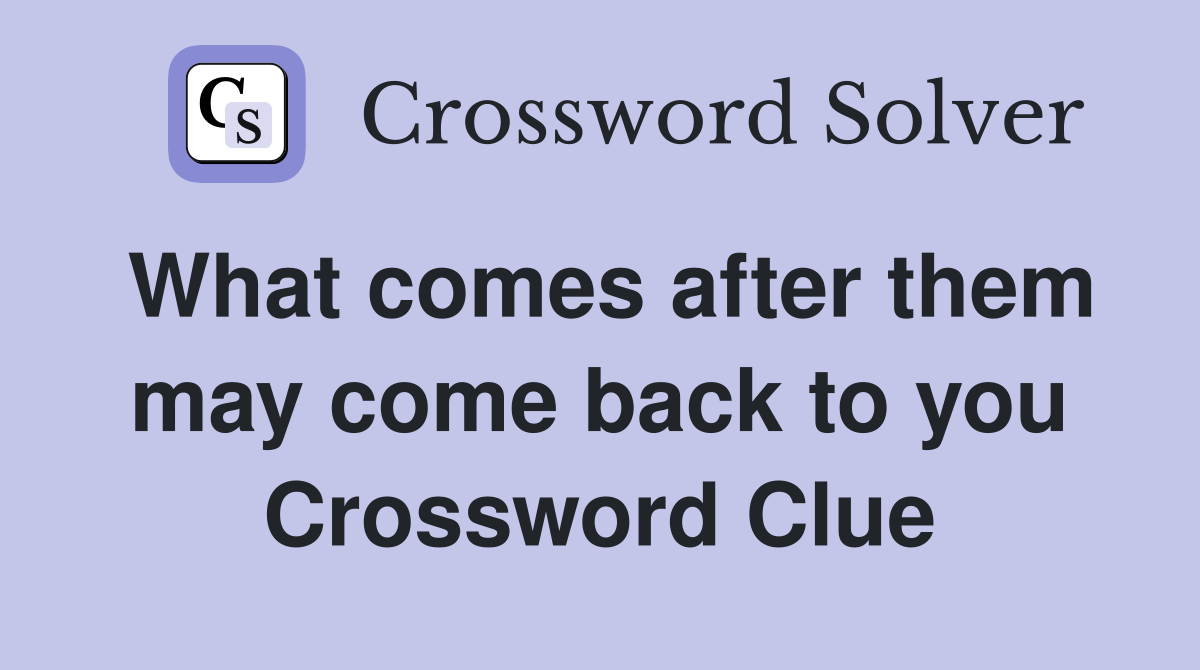 What comes after them may come back to you Crossword Clue