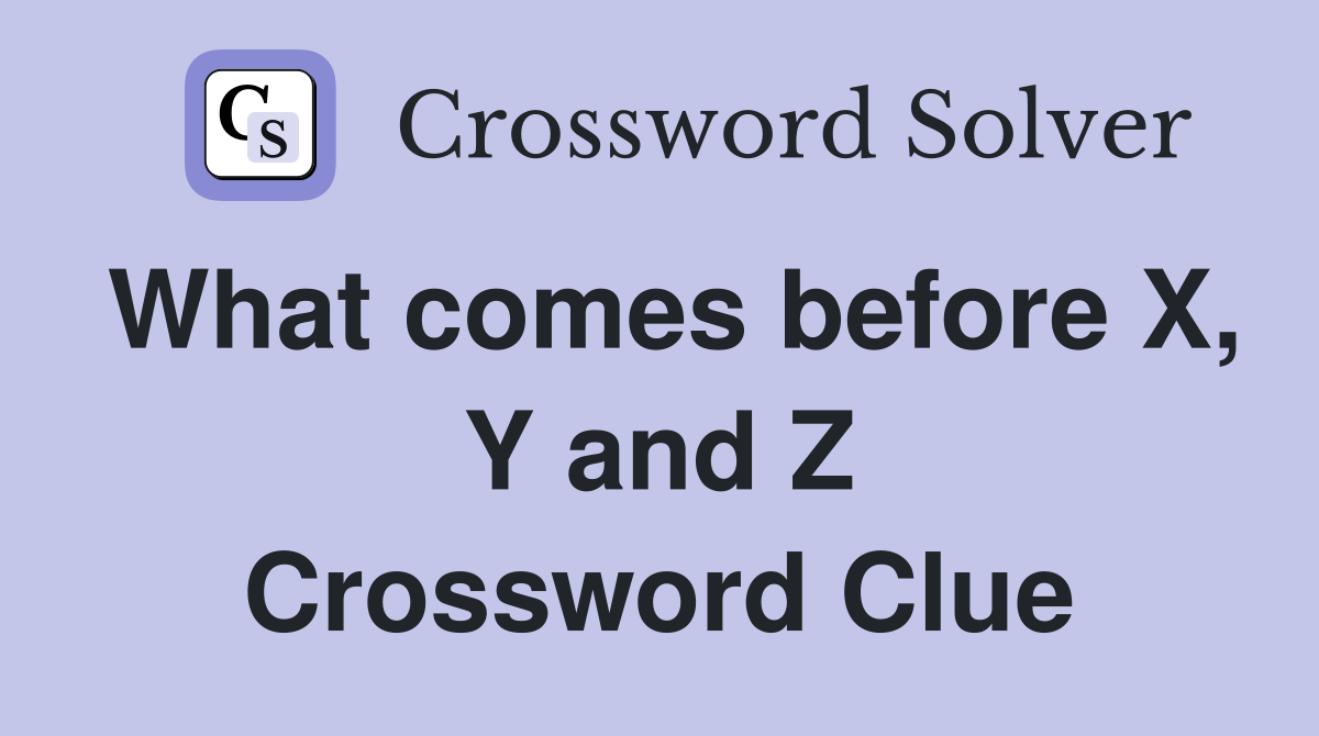 What comes before X, Y and Z Crossword Clue