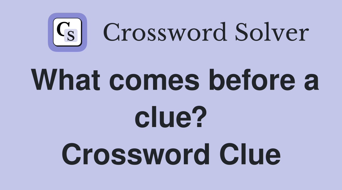What comes before a clue? Crossword Clue