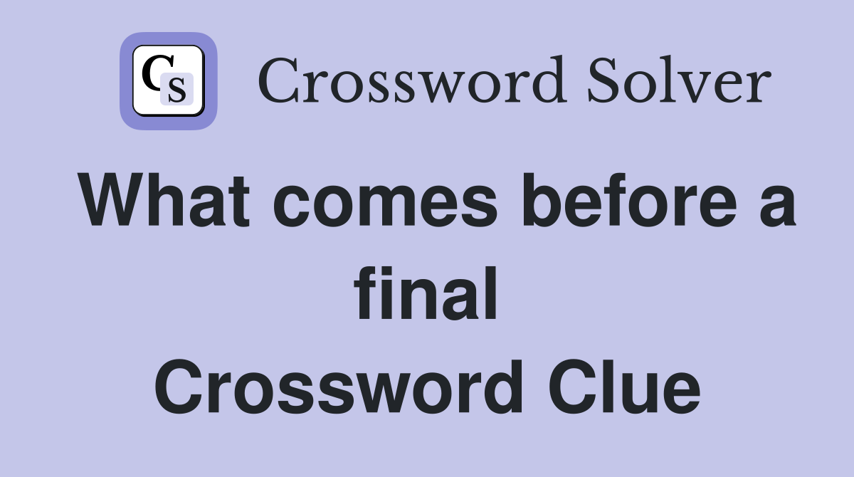 What comes before a final Crossword Clue