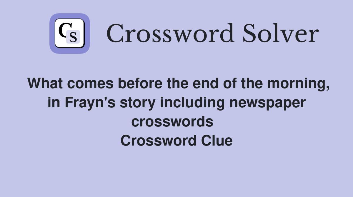 What comes before the end of the morning, in Frayn's story including newspaper crosswords   Crossword Clue
