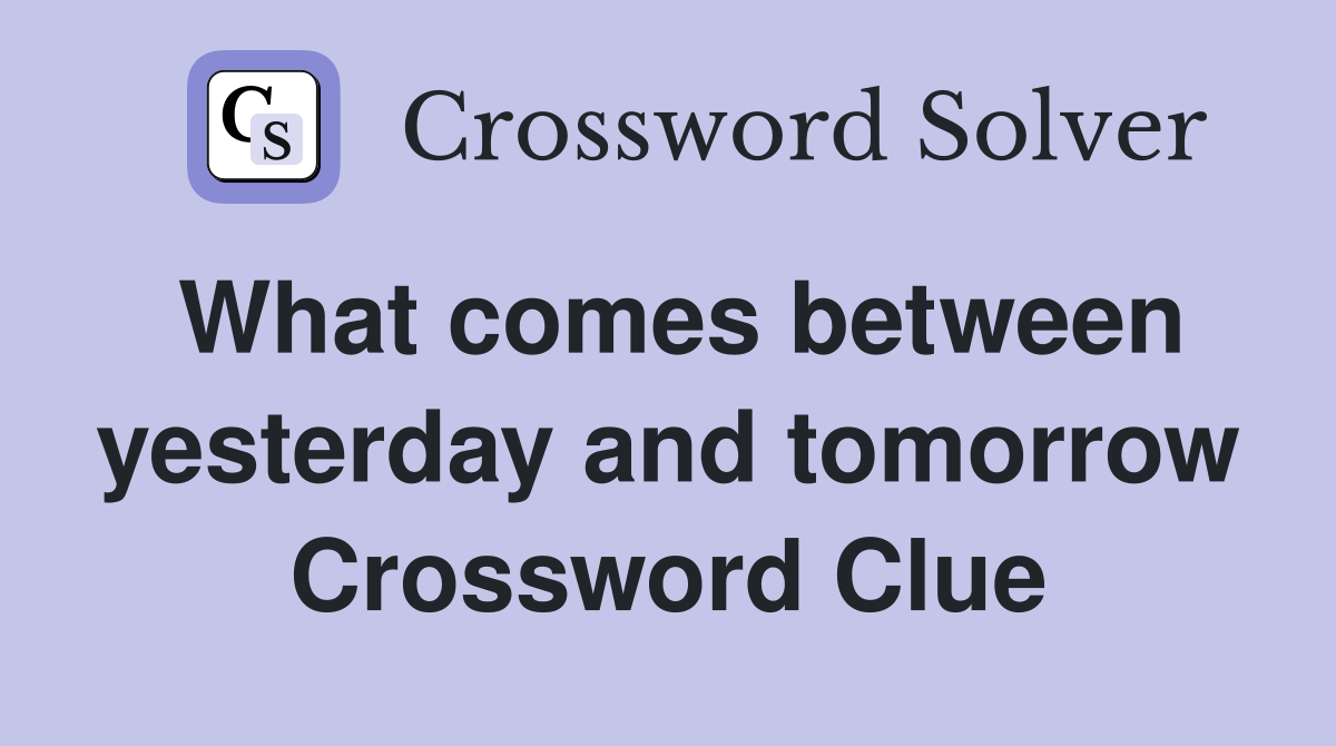 What comes between yesterday and tomorrow Crossword Clue