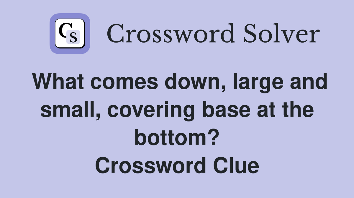 What comes down, large and small, covering base at the bottom? Crossword Clue