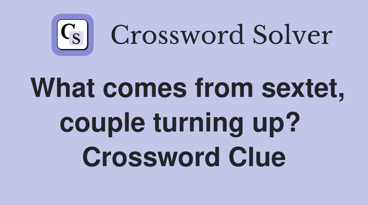What comes from sextet, couple turning up?  Crossword Clue