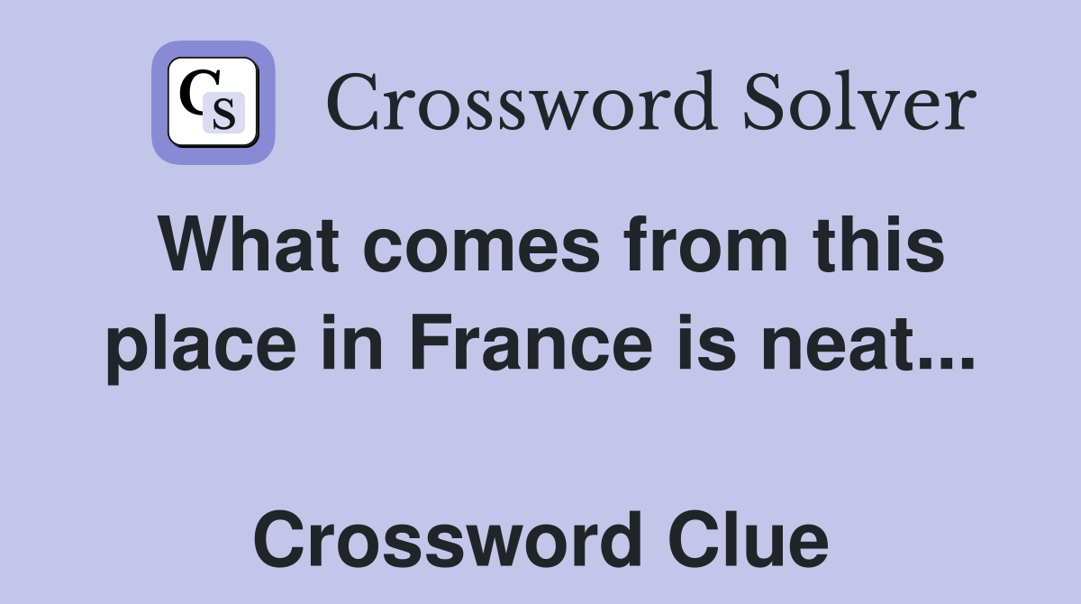 What comes from this place in France is neat...  Crossword Clue