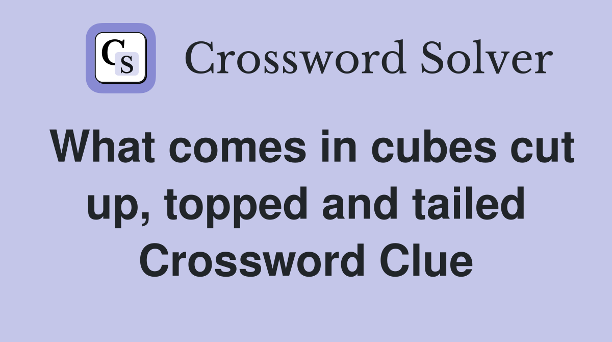 What comes in cubes cut up, topped and tailed Crossword Clue