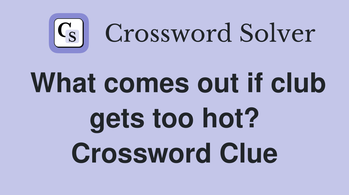 What comes out if club gets too hot? Crossword Clue