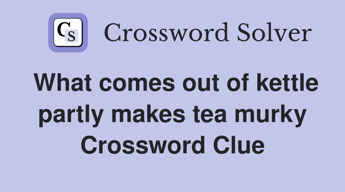 What comes out of kettle partly makes tea murky Crossword Clue