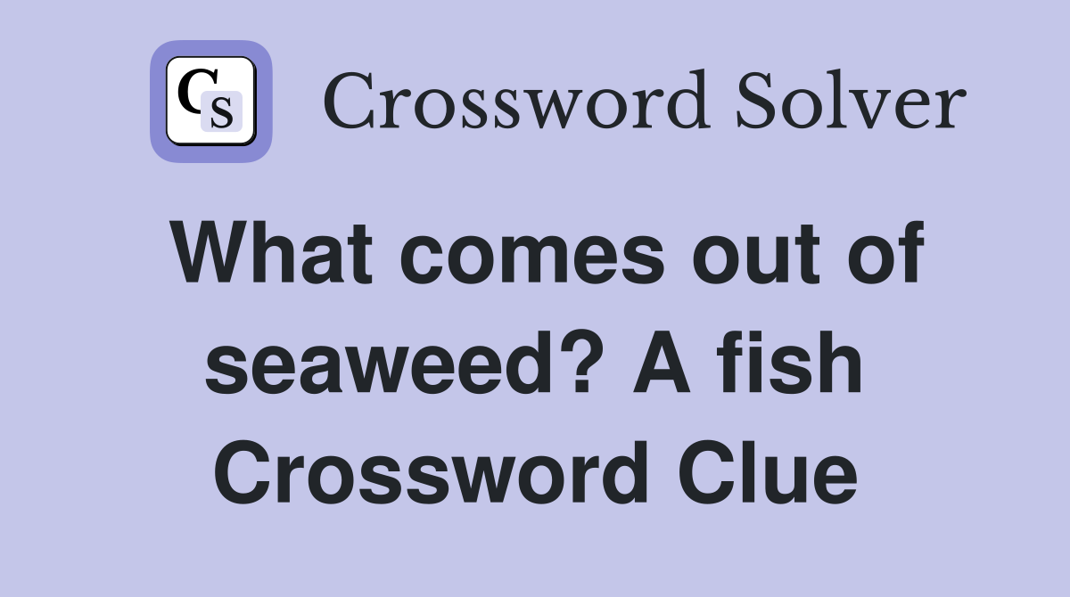What comes out of seaweed? A fish Crossword Clue
