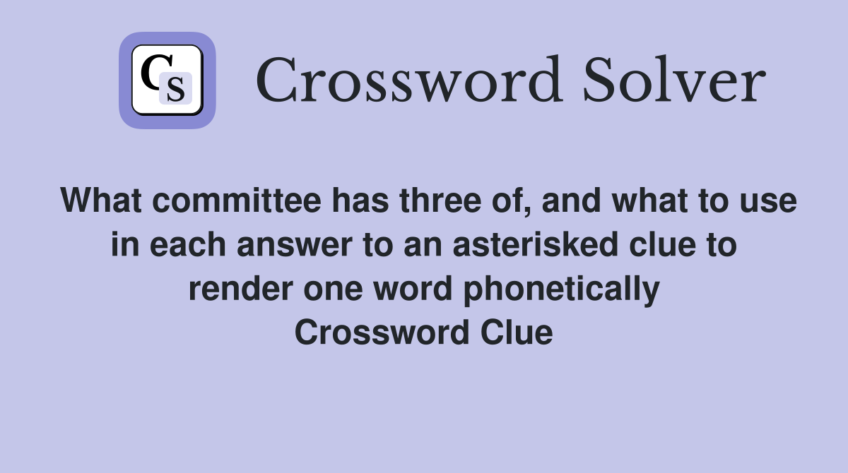 What committee has three of, and what to use in each answer to an asterisked clue to render one word phonetically Crossword Clue