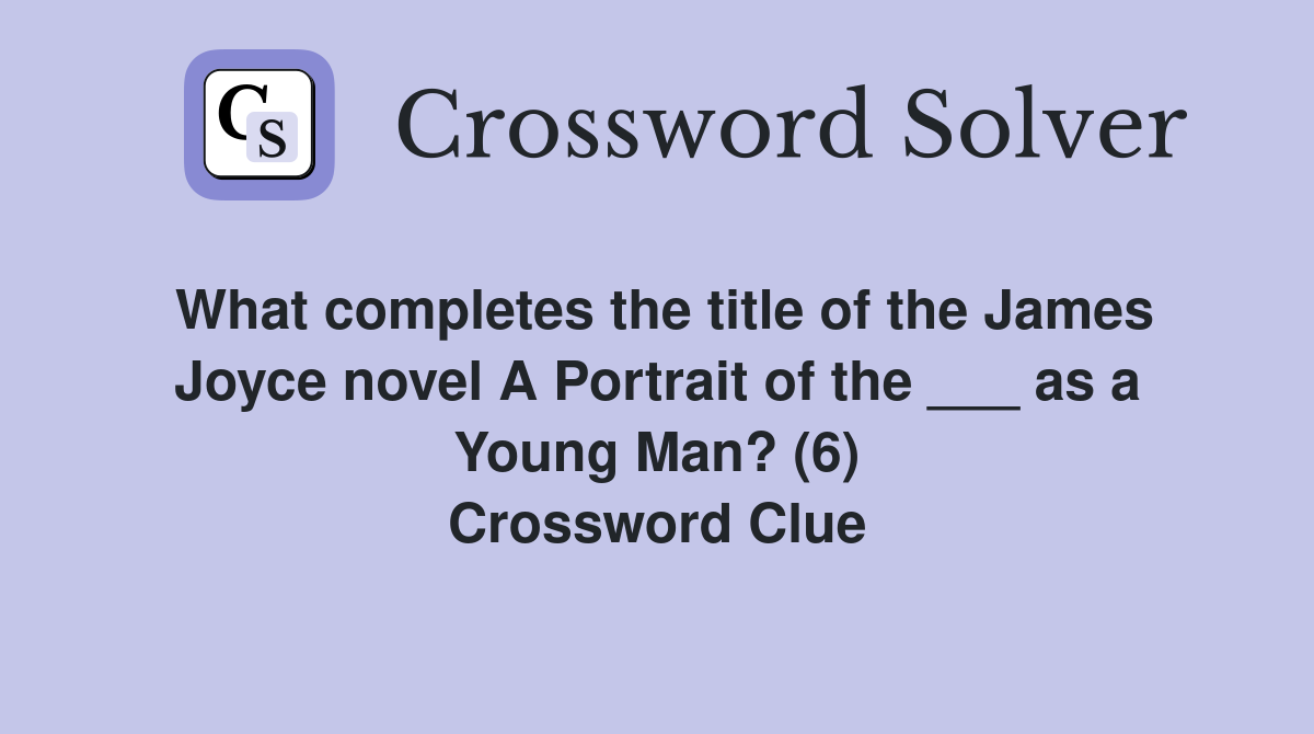 What completes the title of the James Joyce novel A Portrait of the ___ as a Young Man? (6) Crossword Clue