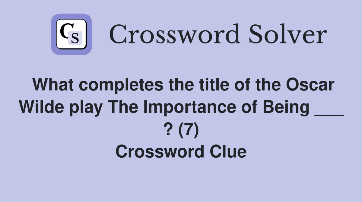 What completes the title of the Oscar Wilde play The Importance of Being ___ ? (7) Crossword Clue