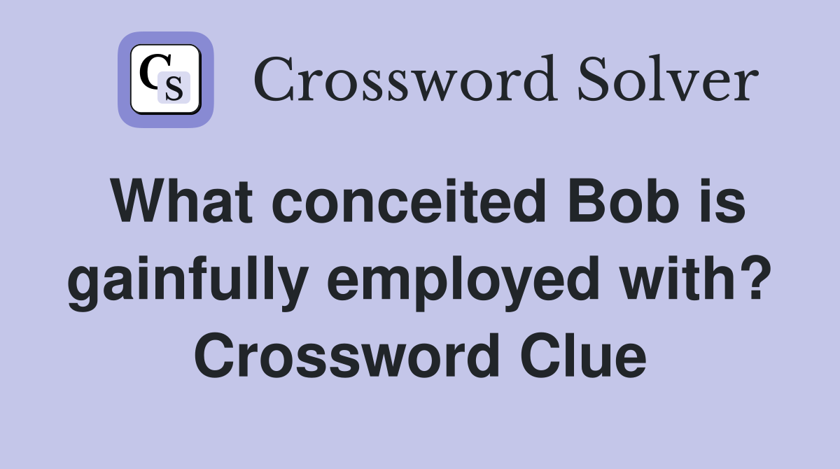 What conceited Bob is gainfully employed with? Crossword Clue